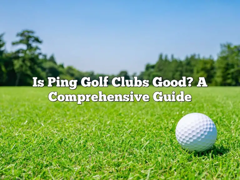 Is Ping Golf Clubs Good? A Comprehensive Guide