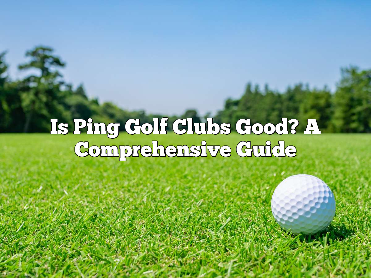 Is Ping Golf Clubs Good? A Comprehensive Guide