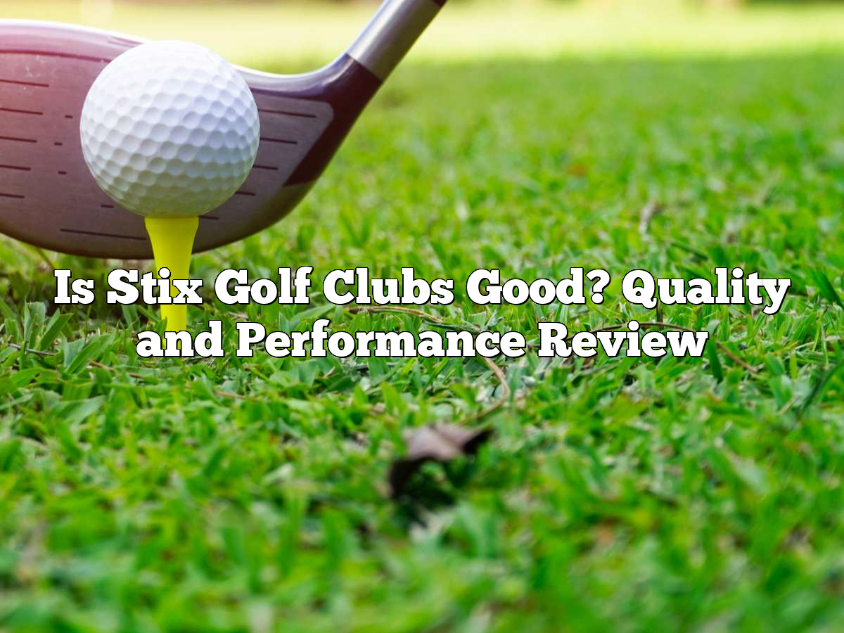 Is Stix Golf Clubs Good? Quality And Performance Review