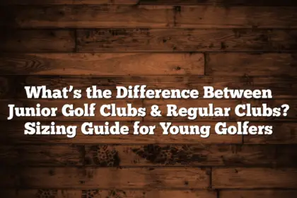 What’s The Difference Between Junior Golf Clubs &Amp; Regular Clubs? Sizing Guide For Young Golfers