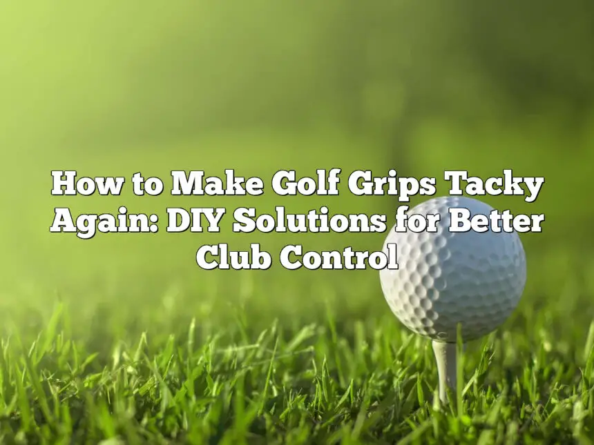 How To Make Golf Grips Tacky Again: Diy Solutions For Better Club Control