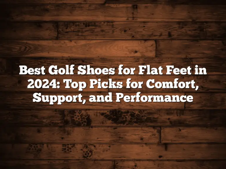 Best Golf Shoes For Flat Feet In 2024: Top Picks For Comfort, Support, And Performance