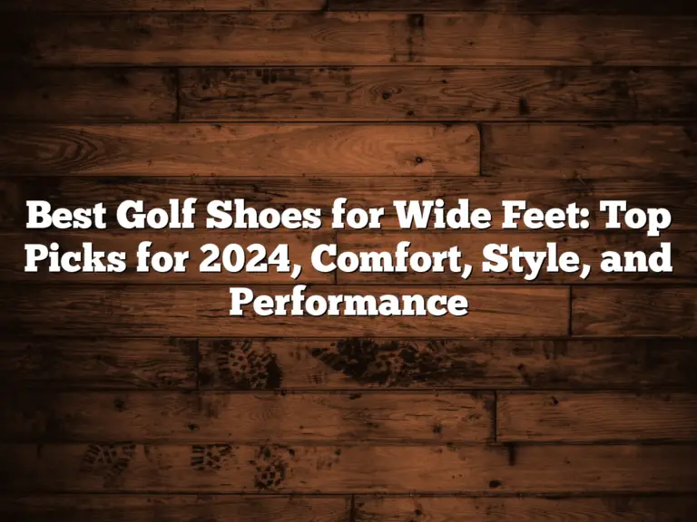 Best Golf Shoes For Wide Feet: Top Picks For 2024, Comfort, Style, And Performance