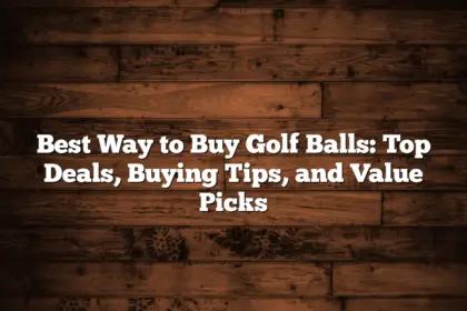 Best Way To Buy Golf Balls: Top Deals, Buying Tips, And Value Picks