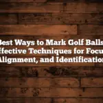 Best Ways To Mark Golf Balls: Effective Techniques For Focus, Alignment, And Identification