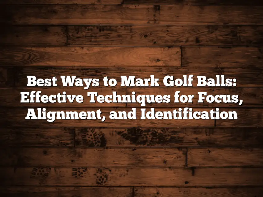 Best Ways To Mark Golf Balls: Effective Techniques For Focus, Alignment, And Identification