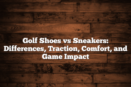 Golf Shoes Vs Sneakers: Differences, Traction, Comfort, And Game Impact