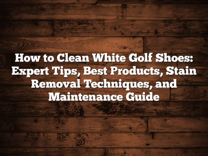 How To Clean White Golf Shoes: Expert Tips, Best Products, Stain Removal Techniques, And Maintenance Guide