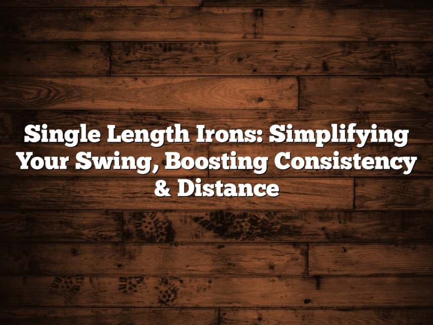 Single Length Irons: Simplifying Your Swing, Boosting Consistency &Amp; Distance