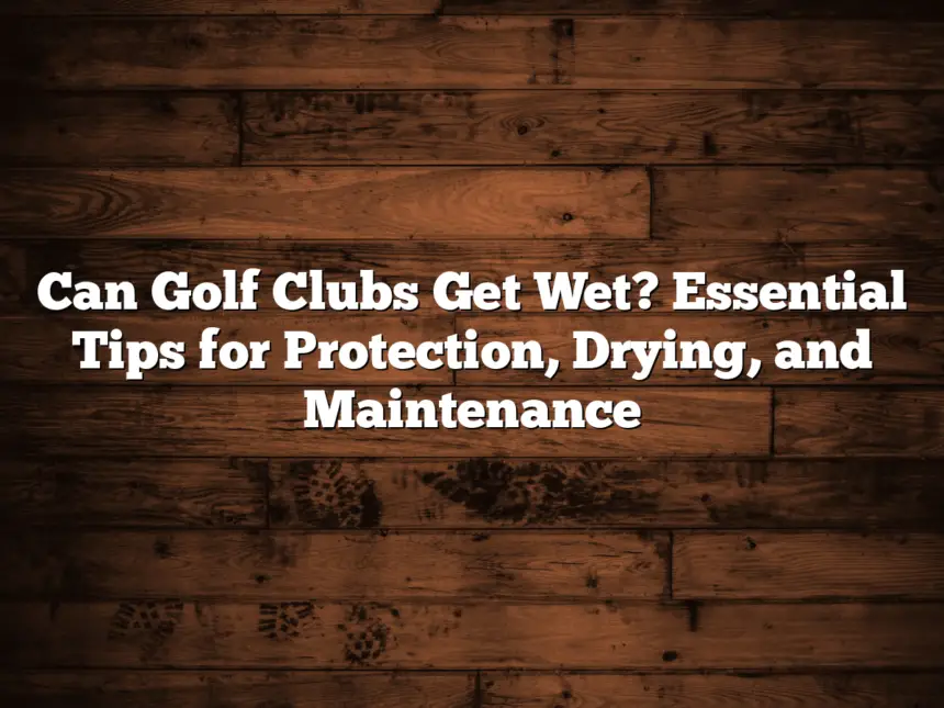 Can Golf Clubs Get Wet? Essential Tips For Protection, Drying, And Maintenance