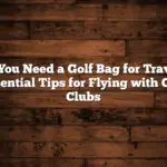 Do You Need A Golf Bag For Travel? Essential Tips For Flying With Golf Clubs