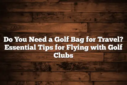 Do You Need A Golf Bag For Travel? Essential Tips For Flying With Golf Clubs