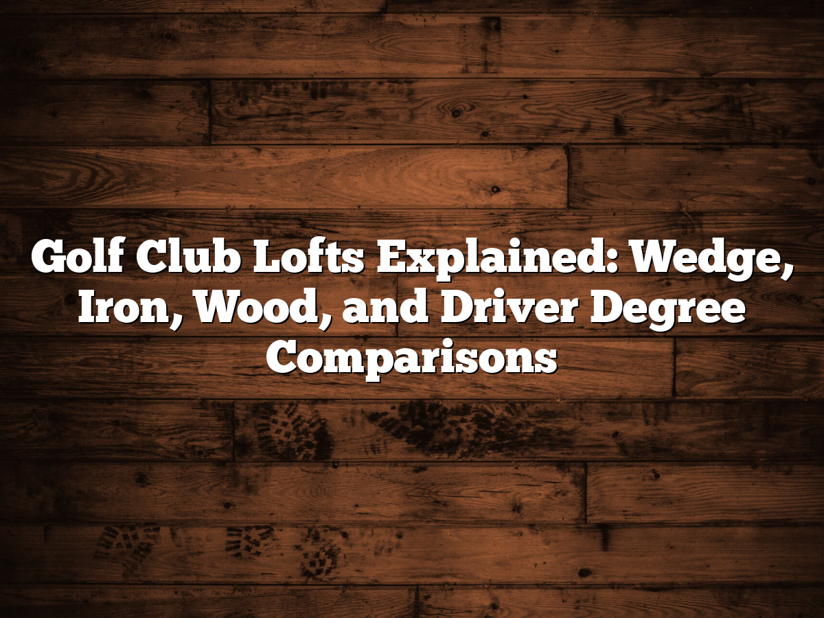 Golf Club Lofts Explained: Wedge, Iron, Wood, And Driver Degree Comparisons