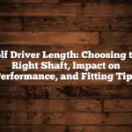 Golf Driver Length: Choosing the Right Shaft, Impact on Performance, and Fitting Tips