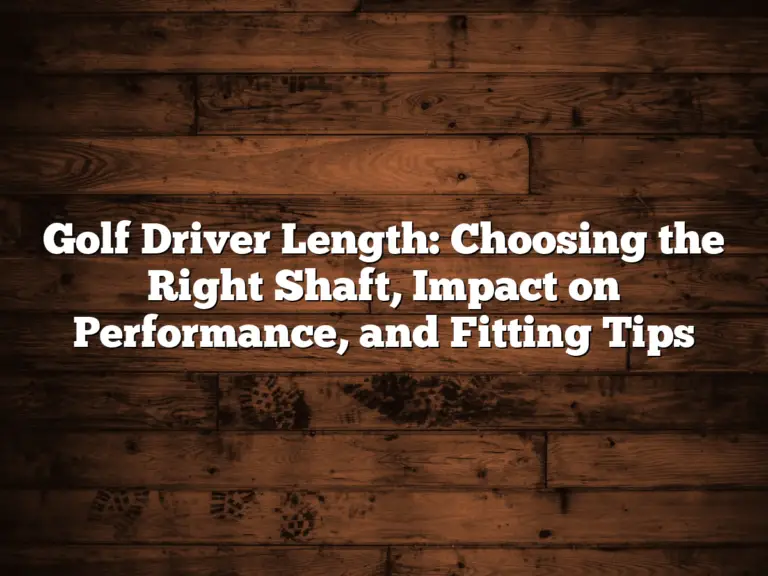 Golf Driver Length: Choosing The Right Shaft, Impact On Performance, And Fitting Tips