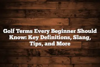 Golf Terms Every Beginner Should Know: Key Definitions, Slang, Tips, And More