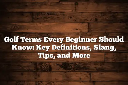 Golf Terms Every Beginner Should Know: Key Definitions, Slang, Tips, And More