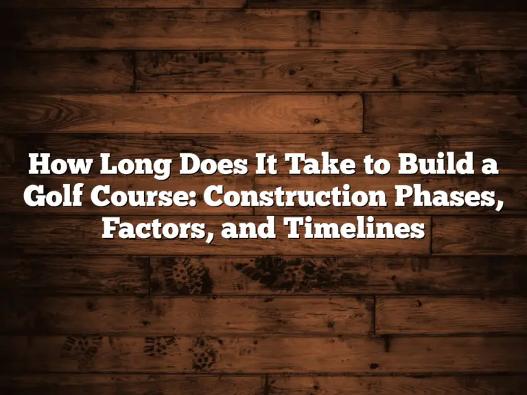 How Long Does It Take To Build A Golf Course: Construction Phases, Factors, And Timelines