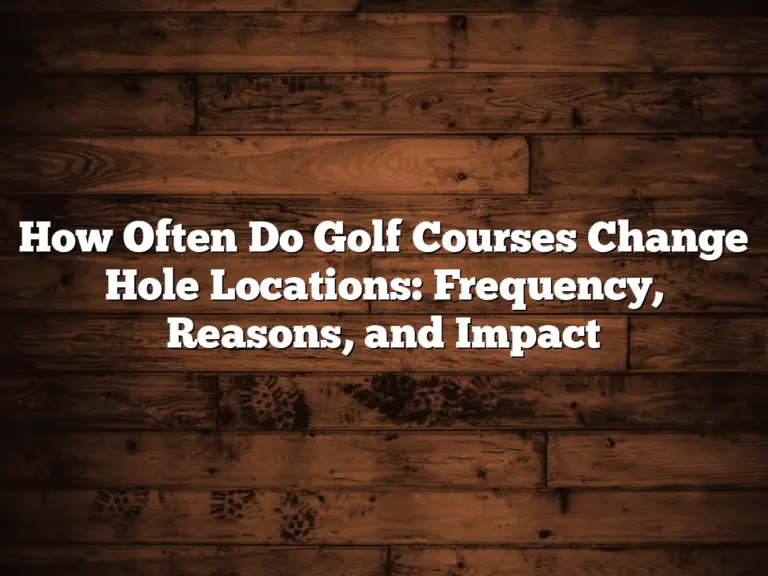 How Often Do Golf Courses Change Hole Locations: Frequency, Reasons, And Impact