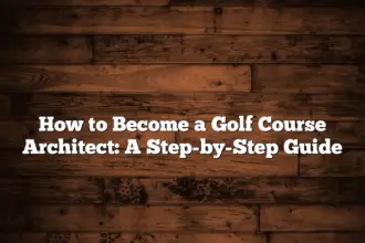 How To Become A Golf Course Architect: A Step-By-Step Guide