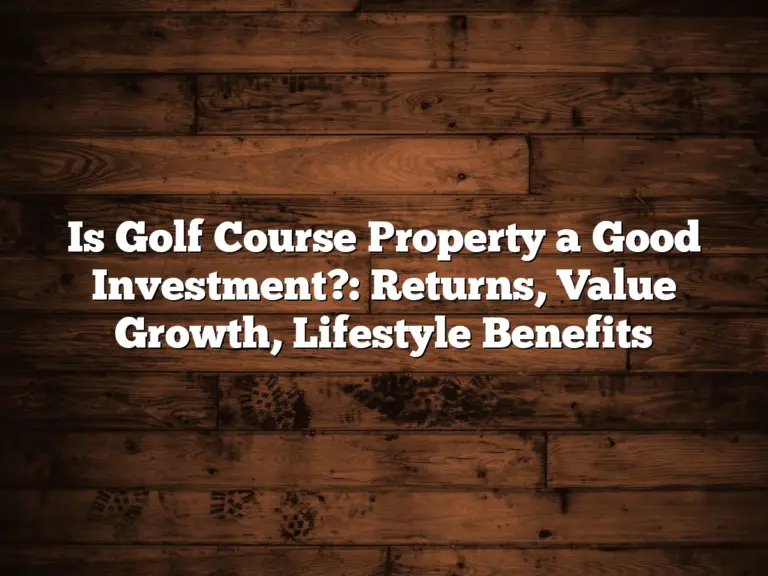 Is Golf Course Property A Good Investment?: Returns, Value Growth, Lifestyle Benefits