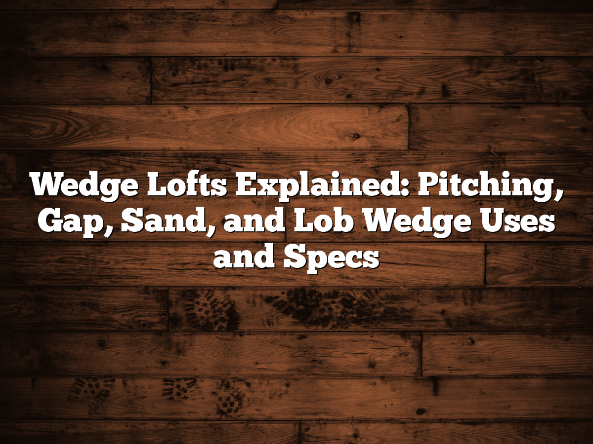 Wedge Lofts Explained: Pitching, Gap, Sand, And Lob Wedge Uses And Specs