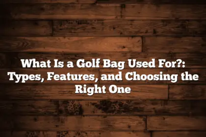 What Is A Golf Bag Used For?: Types, Features, And Choosing The Right One