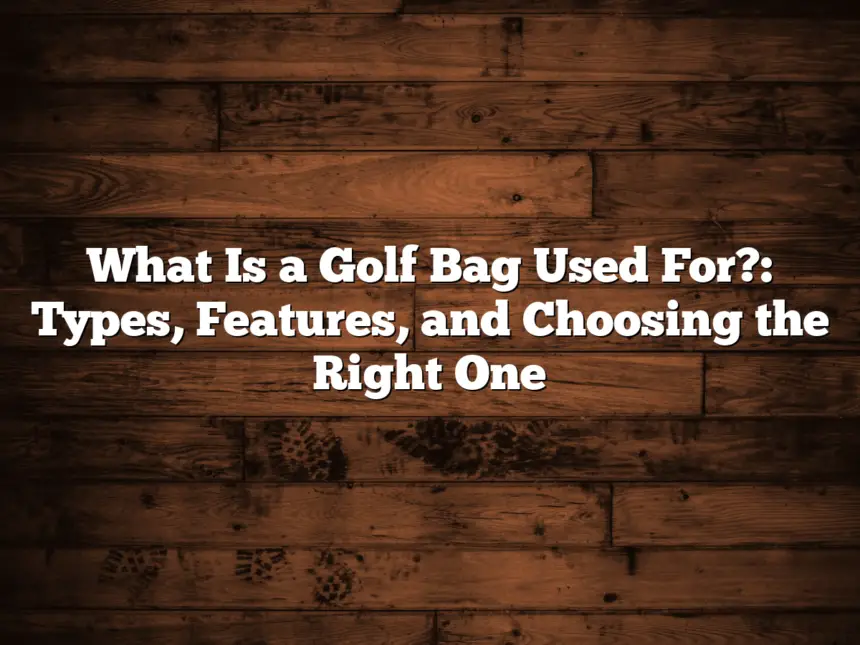 What Is A Golf Bag Used For?: Types, Features, And Choosing The Right One