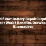 Golf Cart Battery Repair Liquid: Does it Work? Benefits, Drawbacks, Alternatives