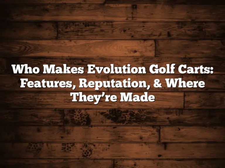 Who Makes Evolution Golf Carts: Features, Reputation, &Amp; Where They’re Made