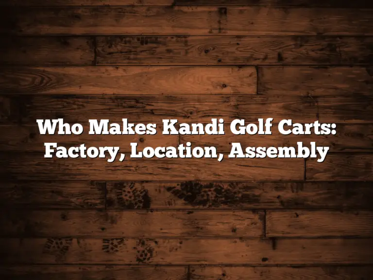 Who Makes Kandi Golf Carts: Factory, Location, Assembly