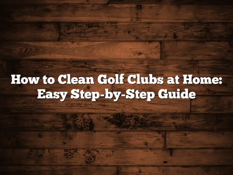 How To Clean Golf Clubs At Home: Easy Step-By-Step Guide