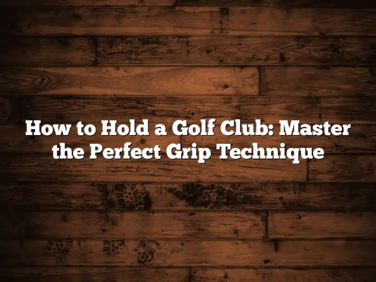 How To Hold A Golf Club: Master The Perfect Grip Technique