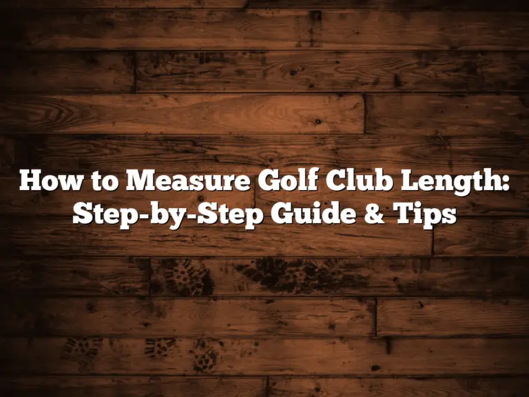 How To Measure Golf Club Length: Step-By-Step Guide &Amp; Tips