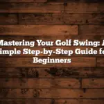 Mastering Your Golf Swing: A Simple Step-by-Step Guide for Beginners