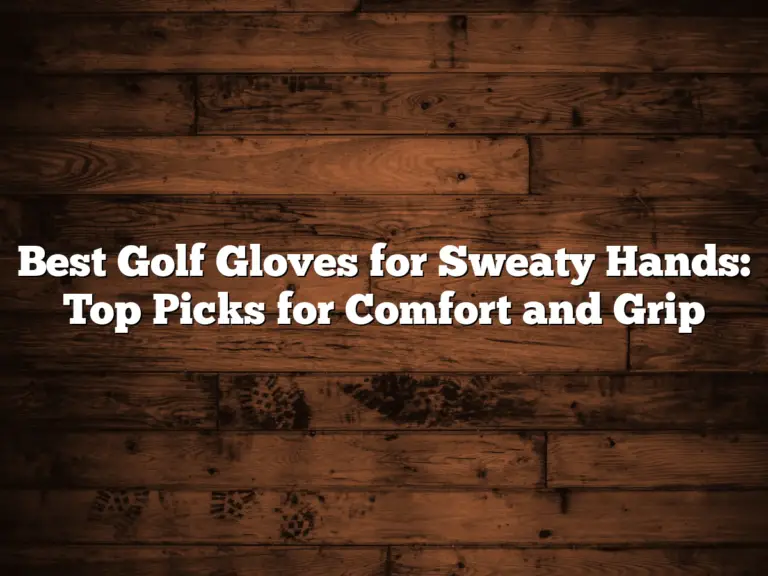 Best Golf Gloves For Sweaty Hands: Top Picks For Comfort And Grip