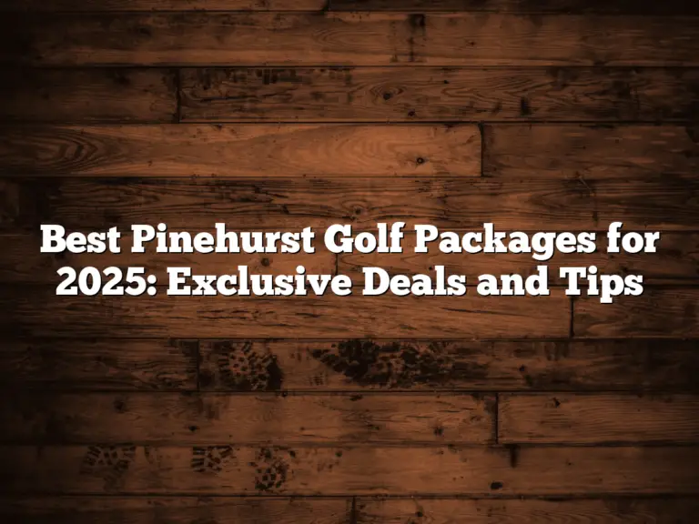 Best Pinehurst Golf Packages For 2025: Exclusive Deals And Tips