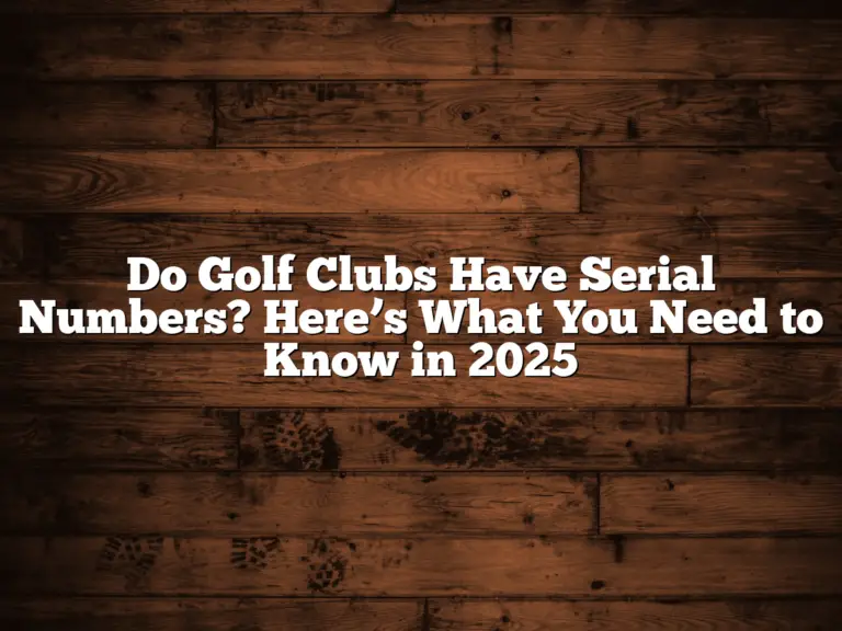 Do Golf Clubs Have Serial Numbers? Here’s What You Need To Know In 2025