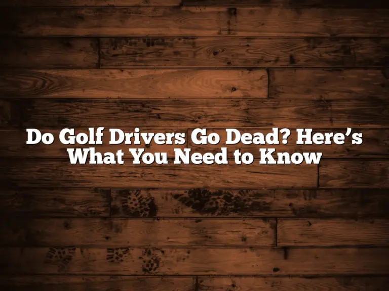 Do Golf Drivers Go Dead? Here’s What You Need To Know