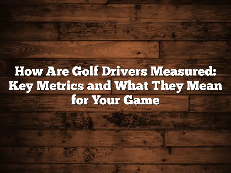 How Are Golf Drivers Measured: Key Metrics And What They Mean For Your Game