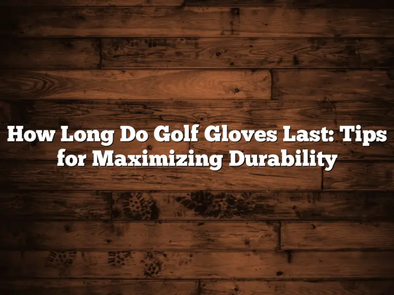 How Long Do Golf Gloves Last: Tips For Maximizing Durability