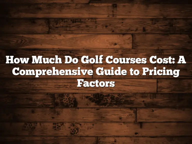 How Much Do Golf Courses Cost: A Comprehensive Guide To Pricing Factors