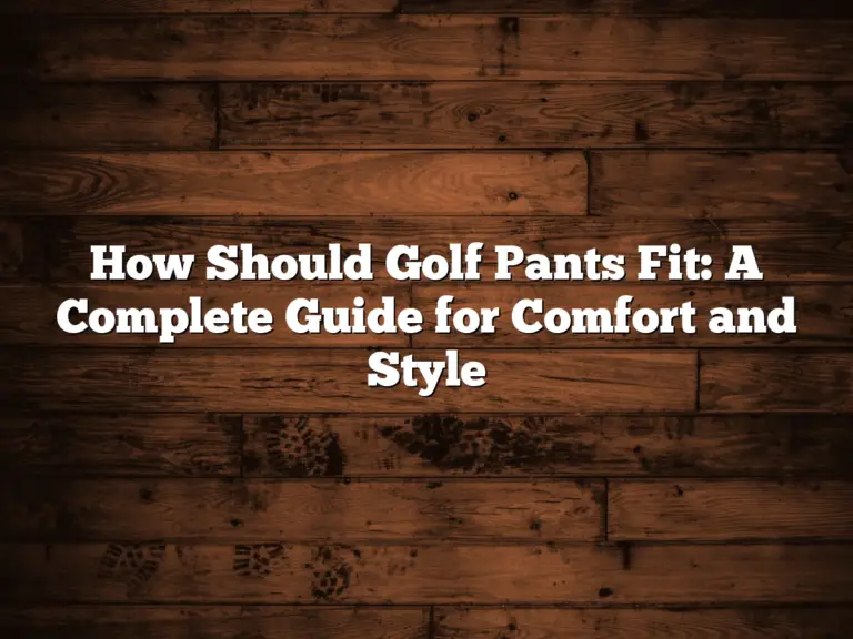 How Should Golf Pants Fit: A Complete Guide For Comfort And Style