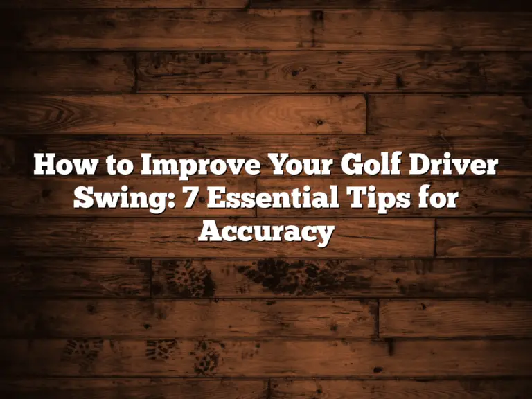 How To Improve Your Golf Driver Swing: 7 Essential Tips For Accuracy