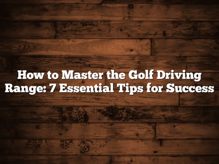 How To Master The Golf Driving Range: 7 Essential Tips For Success