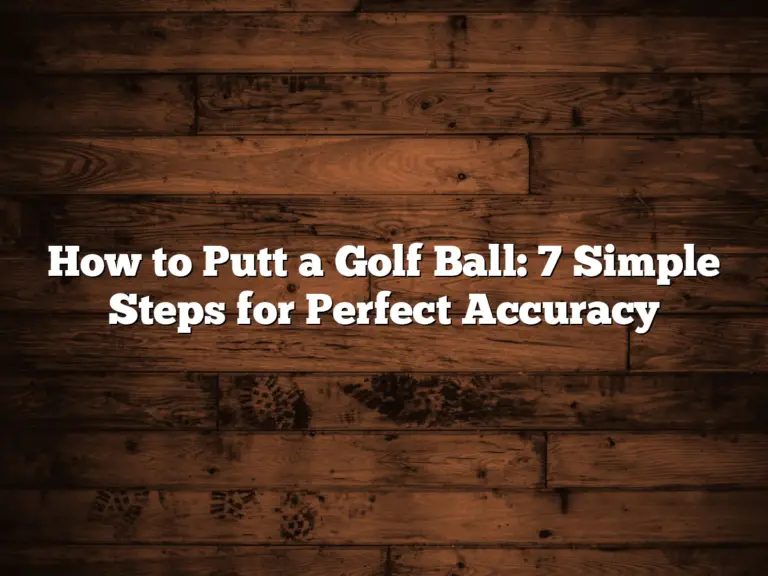 How To Putt A Golf Ball: 7 Simple Steps For Perfect Accuracy