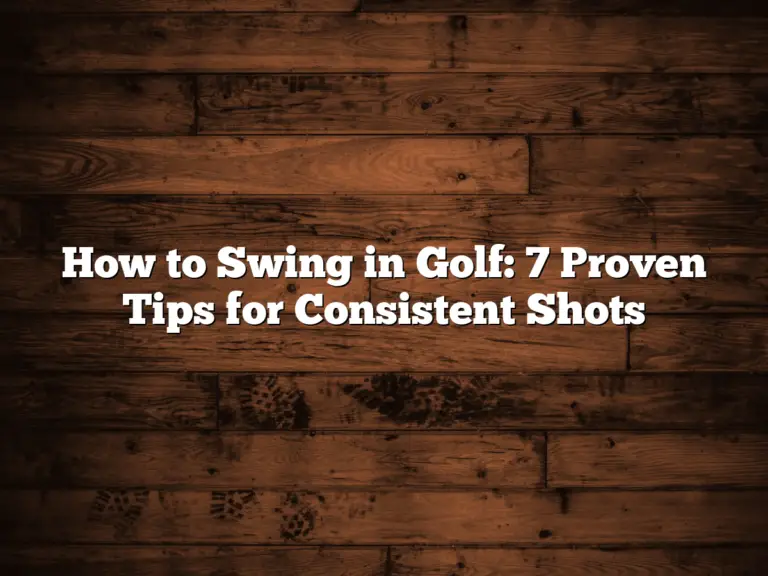 How To Swing In Golf: 7 Proven Tips For Consistent Shots