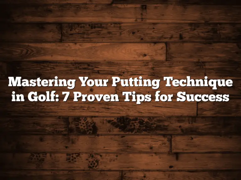 Mastering Your Putting Technique In Golf: 7 Proven Tips For Success