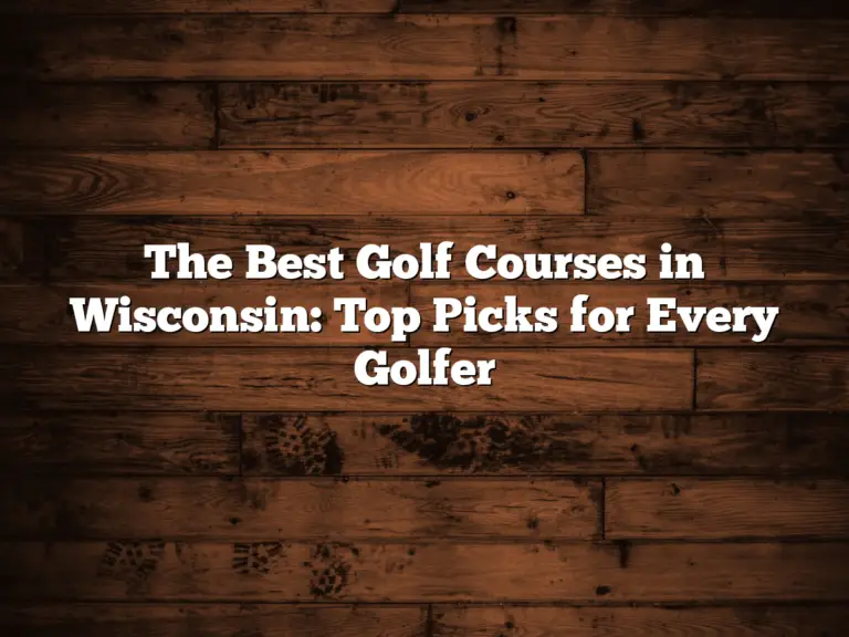 The Best Golf Courses In Wisconsin: Top Picks For Every Golfer