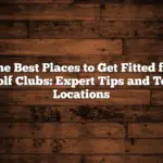 The Best Places to Get Fitted for Golf Clubs: Expert Tips and Top Locations